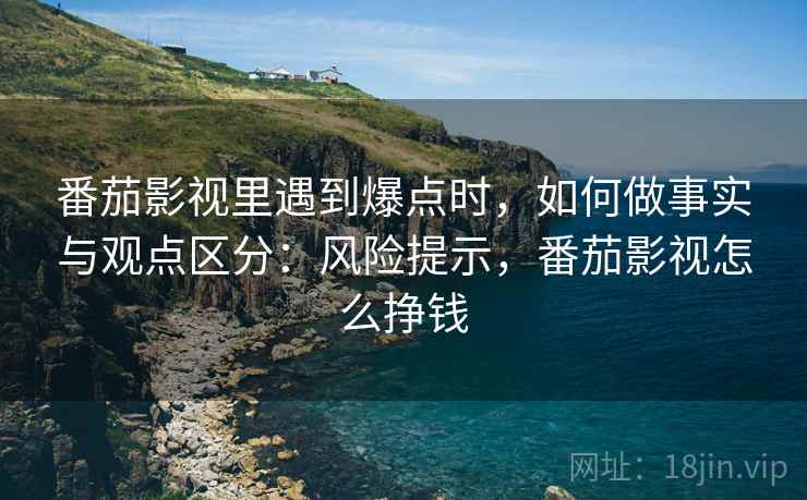 番茄影视里遇到爆点时,如何做事实与观点区分:风险提示,番茄影视怎么挣钱 番茄影视里遇到爆点时,如何做事实与观点区分:风险提示,番茄影视怎么挣钱