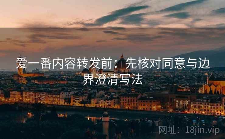 爱一番内容转发前:先核对同意与边界澄清写法 爱一番内容转发前:先核对同意与边界澄清写法