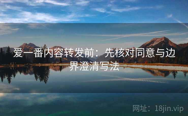 爱一番内容转发前:先核对同意与边界澄清写法 爱一番内容转发前:先核对同意与边界澄清写法
