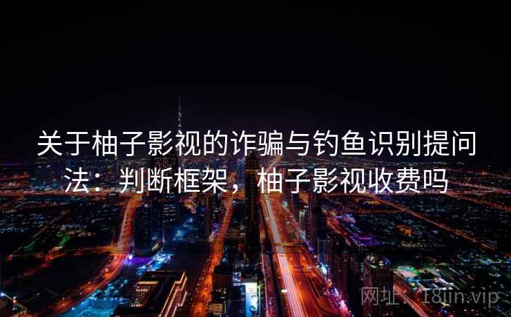 关于柚子影视的诈骗与钓鱼识别提问法:判断框架,柚子影视收费吗 关于柚子影视的诈骗与钓鱼识别提问法:判断框架,柚子影视收费吗