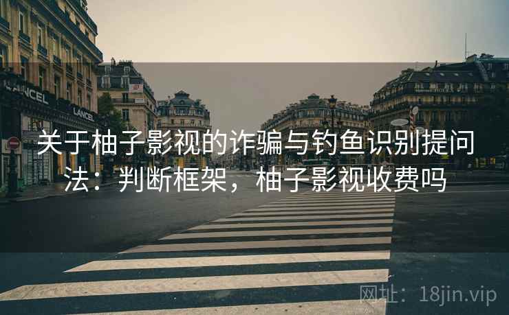 关于柚子影视的诈骗与钓鱼识别提问法:判断框架,柚子影视收费吗 关于柚子影视的诈骗与钓鱼识别提问法:判断框架,柚子影视收费吗