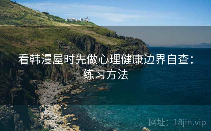 看韩漫屋时先做心理健康边界自查:练习方法 看韩漫屋时先做心理健康边界自查:练习方法