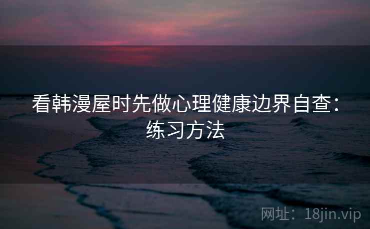 看韩漫屋时先做心理健康边界自查:练习方法 看韩漫屋时先做心理健康边界自查:练习方法