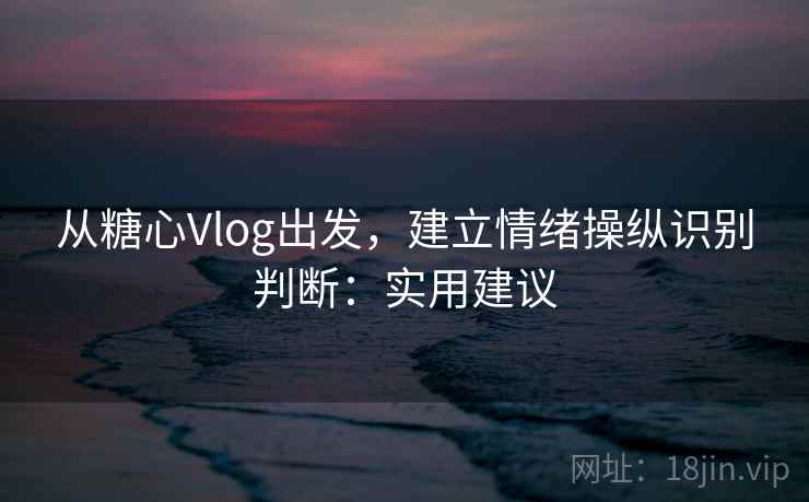 从糖心Vlog出发,建立情绪操纵识别判断:实用建议 从糖心Vlog出发,建立情绪操纵识别判断:实用建议