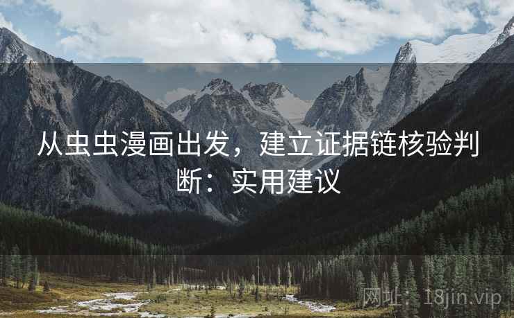 从虫虫漫画出发,建立证据链核验判断:实用建议 从虫虫漫画出发,建立证据链核验判断:实用建议