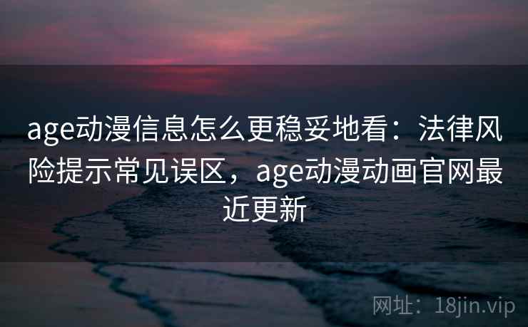 age动漫信息怎么更稳妥地看:法律风险提示常见误区,age动漫动画官网最近更新 age动漫信息怎么更稳妥地看:法律风险提示常见误区,age动漫动画官网最近更新