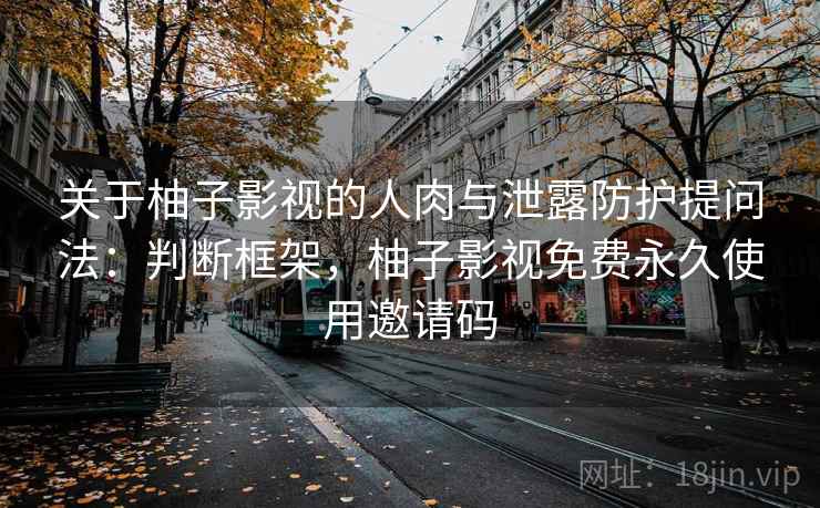 关于柚子影视的人肉与泄露防护提问法:判断框架,柚子影视免费永久使用邀请码 关于柚子影视的人肉与泄露防护提问法:判断框架,柚子影视免费永久使用邀请码