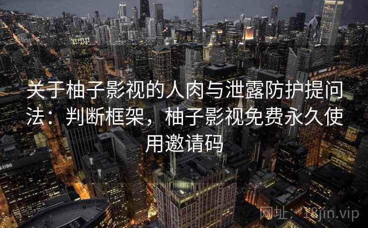 关于柚子影视的人肉与泄露防护提问法:判断框架,柚子影视免费永久使用邀请码 关于柚子影视的人肉与泄露防护提问法:判断框架,柚子影视免费永久使用邀请码
