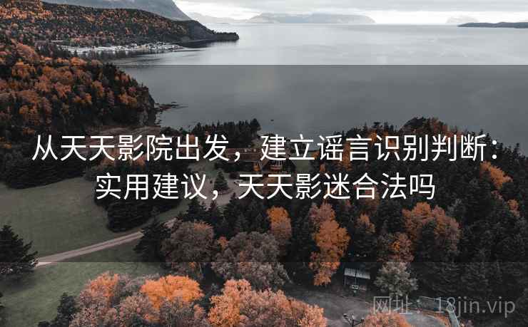 从天天影院出发,建立谣言识别判断:实用建议,天天影迷合法吗 从天天影院出发,建立谣言识别判断:实用建议,天天影迷合法吗