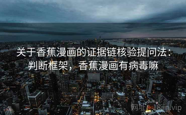 关于香蕉漫画的证据链核验提问法:判断框架,香蕉漫画有病毒嘛 关于香蕉漫画的证据链核验提问法:判断框架,香蕉漫画有病毒嘛