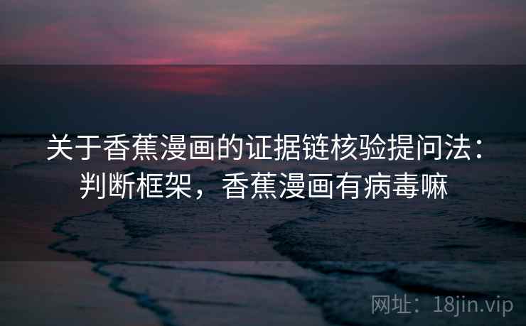 关于香蕉漫画的证据链核验提问法:判断框架,香蕉漫画有病毒嘛 关于香蕉漫画的证据链核验提问法:判断框架,香蕉漫画有病毒嘛