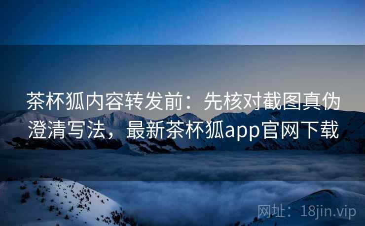 茶杯狐内容转发前:先核对截图真伪澄清写法,最新茶杯狐app官网下载 茶杯狐内容转发前:先核对截图真伪澄清写法,最新茶杯狐app官网下载