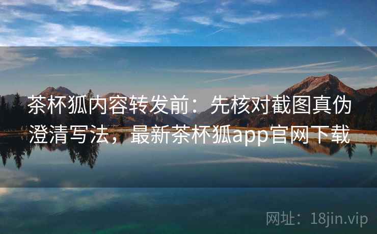 茶杯狐内容转发前:先核对截图真伪澄清写法,最新茶杯狐app官网下载 茶杯狐内容转发前:先核对截图真伪澄清写法,最新茶杯狐app官网下载
