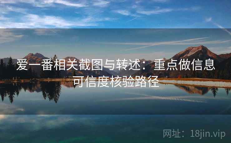 爱一番相关截图与转述:重点做信息可信度核验路径 爱一番相关截图与转述:重点做信息可信度核验路径