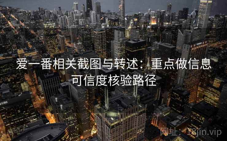 爱一番相关截图与转述:重点做信息可信度核验路径 爱一番相关截图与转述:重点做信息可信度核验路径