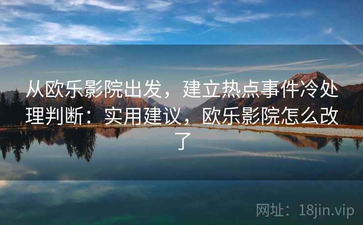 从欧乐影院出发,建立热点事件冷处理判断:实用建议,欧乐影院怎么改了 从欧乐影院出发,建立热点事件冷处理判断:实用建议,欧乐影院怎么改了