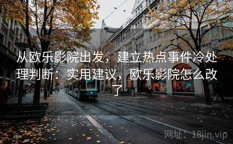 从欧乐影院出发,建立热点事件冷处理判断:实用建议,欧乐影院怎么改了 从欧乐影院出发,建立热点事件冷处理判断:实用建议,欧乐影院怎么改了