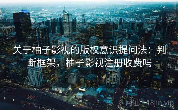 关于柚子影视的版权意识提问法:判断框架,柚子影视注册收费吗 关于柚子影视的版权意识提问法:判断框架,柚子影视注册收费吗