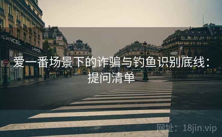 爱一番场景下的诈骗与钓鱼识别底线:提问清单 爱一番场景下的诈骗与钓鱼识别底线:提问清单