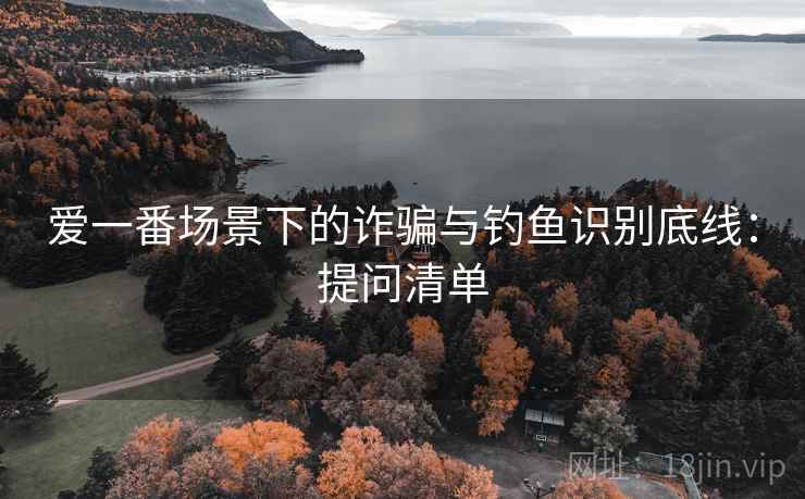 爱一番场景下的诈骗与钓鱼识别底线:提问清单 爱一番场景下的诈骗与钓鱼识别底线:提问清单