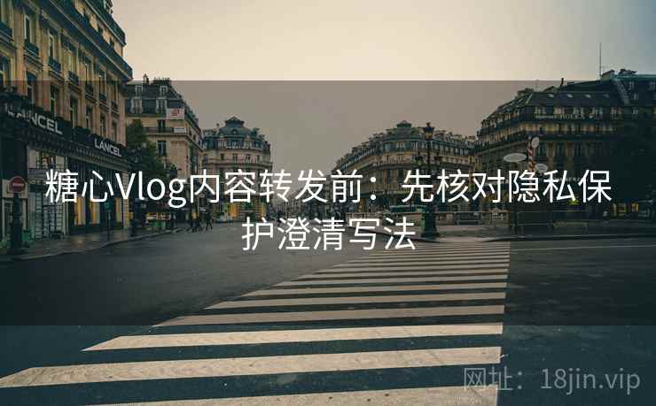 糖心Vlog内容转发前:先核对隐私保护澄清写法 糖心Vlog内容转发前:先核对隐私保护澄清写法