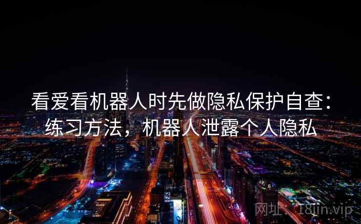 看爱看机器人时先做隐私保护自查：练习方法，机器人泄露个人隐私