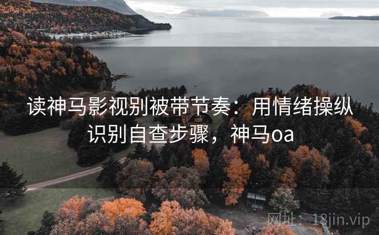 读神马影视别被带节奏:用情绪操纵识别自查步骤,神马oa 读神马影视别被带节奏:用情绪操纵识别自查步骤,神马oa