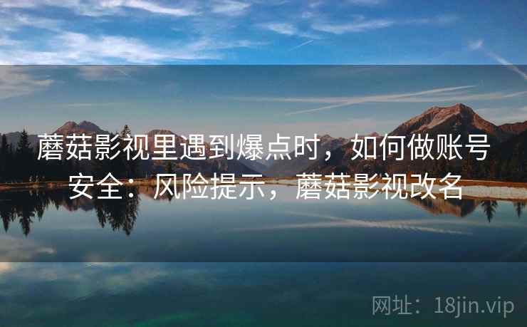 蘑菇影视里遇到爆点时，如何做账号安全：风险提示，蘑菇影视改名