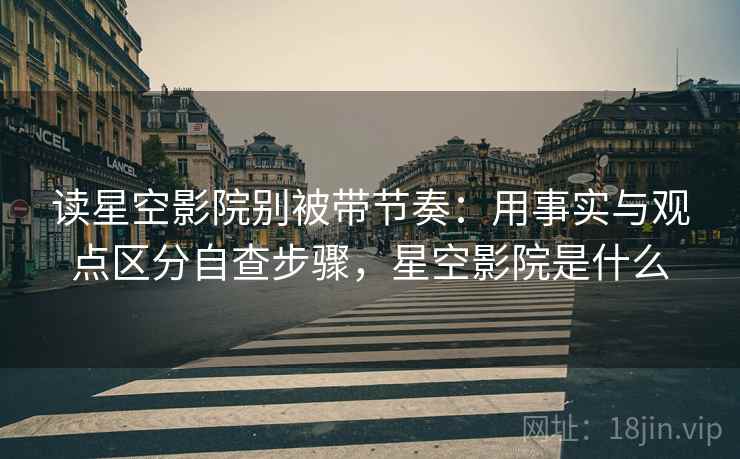 读星空影院别被带节奏：用事实与观点区分自查步骤，星空影院是什么