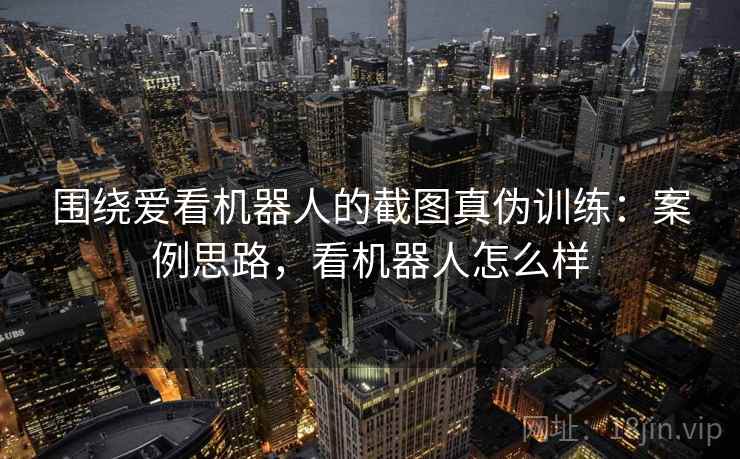 围绕爱看机器人的截图真伪训练:案例思路,看机器人怎么样 围绕爱看机器人的截图真伪训练:案例思路,看机器人怎么样