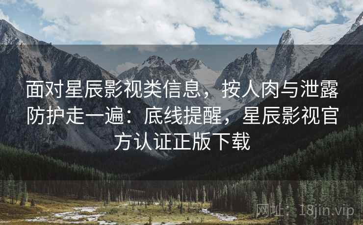面对星辰影视类信息,按人肉与泄露防护走一遍:底线提醒,星辰影视官方认证正版下载 面对星辰影视类信息,按人肉与泄露防护走一遍:底线提醒,星辰影视官方认证正版下载