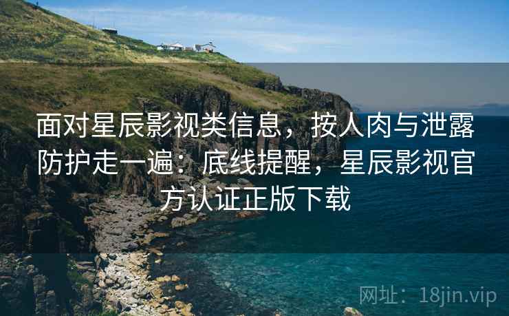 面对星辰影视类信息,按人肉与泄露防护走一遍:底线提醒,星辰影视官方认证正版下载 面对星辰影视类信息,按人肉与泄露防护走一遍:底线提醒,星辰影视官方认证正版下载