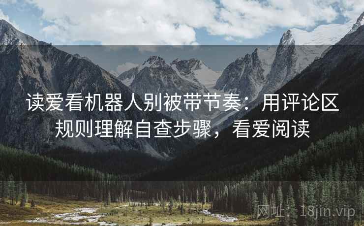 读爱看机器人别被带节奏:用评论区规则理解自查步骤,看爱阅读 读爱看机器人别被带节奏:用评论区规则理解自查步骤,看爱阅读