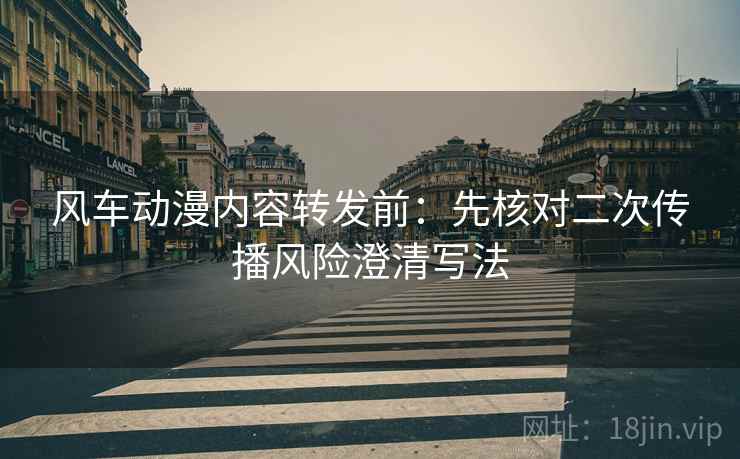 风车动漫内容转发前:先核对二次传播风险澄清写法 风车动漫内容转发前:先核对二次传播风险澄清写法