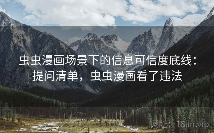 虫虫漫画场景下的信息可信度底线:提问清单,虫虫漫画看了违法 虫虫漫画场景下的信息可信度底线:提问清单,虫虫漫画看了违法