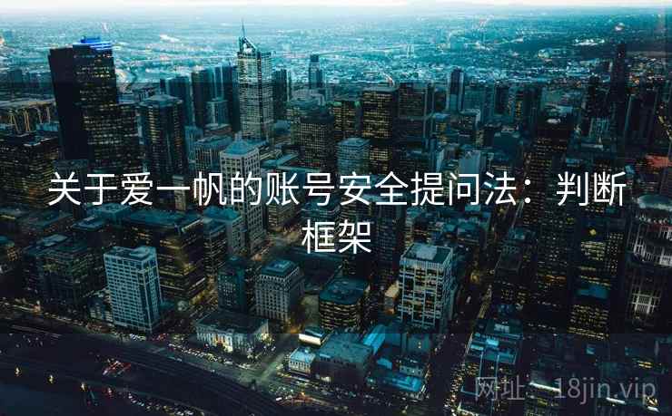 关于爱一帆的账号安全提问法:判断框架 关于爱一帆的账号安全提问法:判断框架