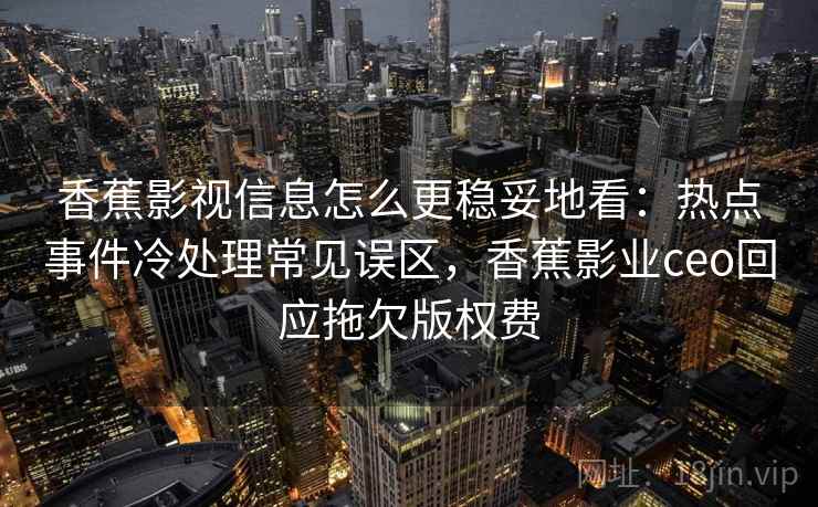 香蕉影视信息怎么更稳妥地看:热点事件冷处理常见误区,香蕉影业ceo回应拖欠版权费 香蕉影视信息怎么更稳妥地看:热点事件冷处理常见误区,香蕉影业ceo回应拖欠版权费