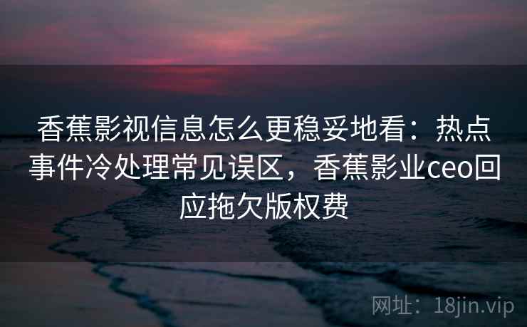 香蕉影视信息怎么更稳妥地看:热点事件冷处理常见误区,香蕉影业ceo回应拖欠版权费 香蕉影视信息怎么更稳妥地看:热点事件冷处理常见误区,香蕉影业ceo回应拖欠版权费