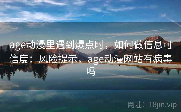 age动漫里遇到爆点时,如何做信息可信度:风险提示,age动漫网站有病毒吗 age动漫里遇到爆点时,如何做信息可信度:风险提示,age动漫网站有病毒吗