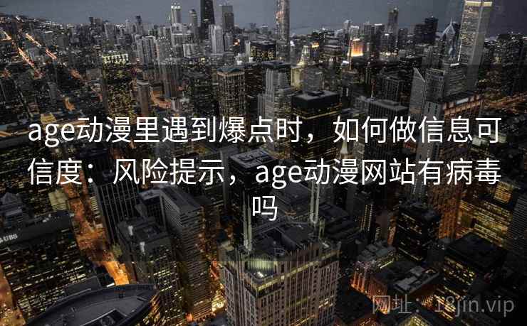 age动漫里遇到爆点时,如何做信息可信度:风险提示,age动漫网站有病毒吗 age动漫里遇到爆点时,如何做信息可信度:风险提示,age动漫网站有病毒吗
