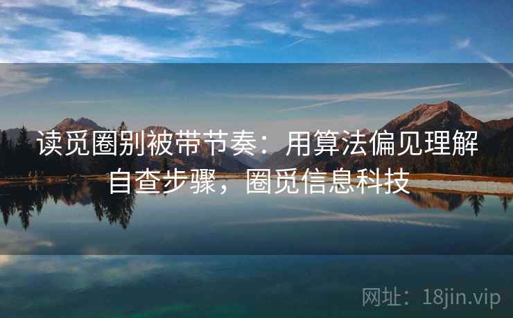 读觅圈别被带节奏:用算法偏见理解自查步骤,圈觅信息科技 读觅圈别被带节奏:用算法偏见理解自查步骤,圈觅信息科技