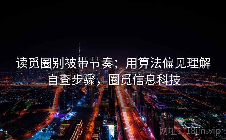 读觅圈别被带节奏:用算法偏见理解自查步骤,圈觅信息科技 读觅圈别被带节奏:用算法偏见理解自查步骤,圈觅信息科技