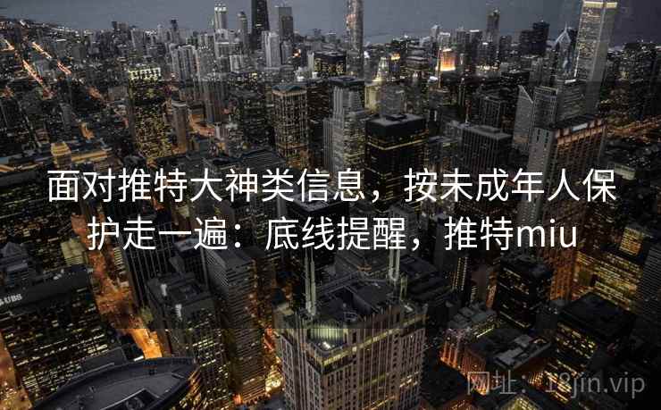 面对推特大神类信息,按未成年人保护走一遍:底线提醒,推特miu 面对推特大神类信息,按未成年人保护走一遍:底线提醒,推特miu