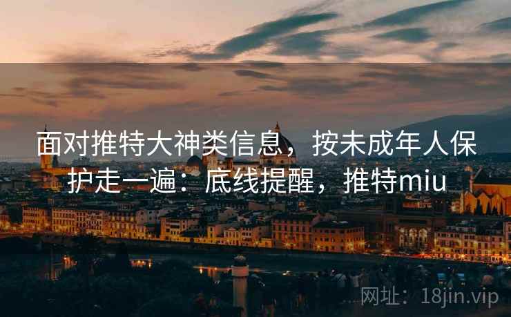 面对推特大神类信息,按未成年人保护走一遍:底线提醒,推特miu 面对推特大神类信息,按未成年人保护走一遍:底线提醒,推特miu