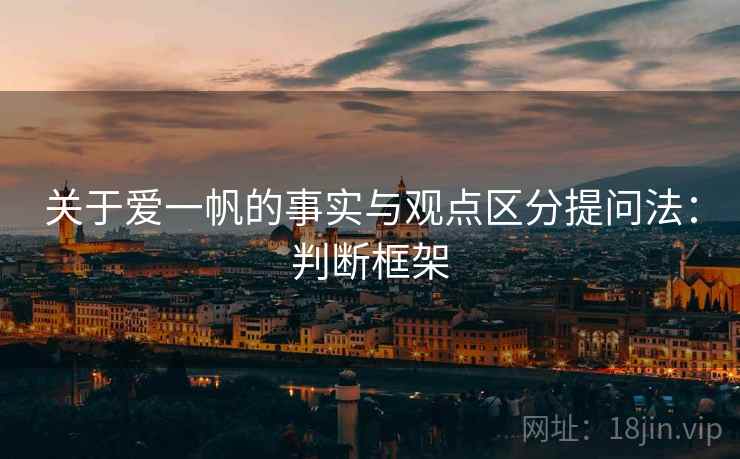关于爱一帆的事实与观点区分提问法:判断框架 关于爱一帆的事实与观点区分提问法:判断框架