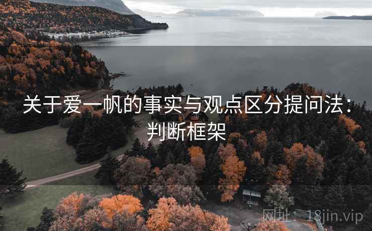 关于爱一帆的事实与观点区分提问法:判断框架 关于爱一帆的事实与观点区分提问法:判断框架