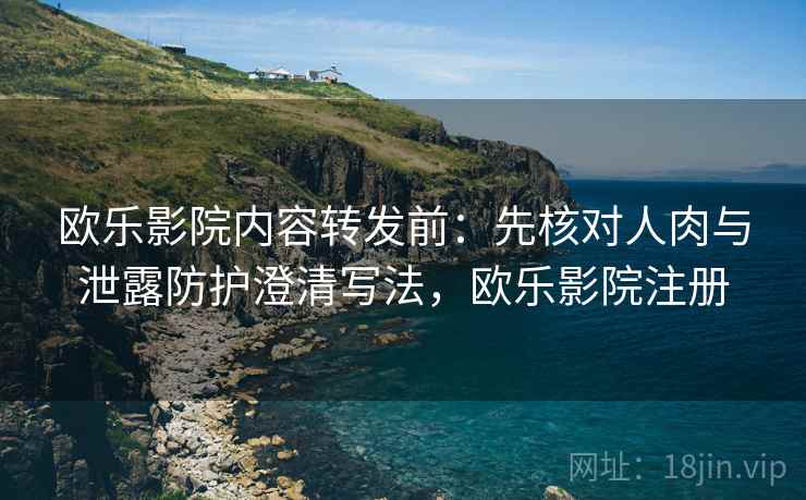 欧乐影院内容转发前:先核对人肉与泄露防护澄清写法,欧乐影院注册 欧乐影院内容转发前:先核对人肉与泄露防护澄清写法,欧乐影院注册