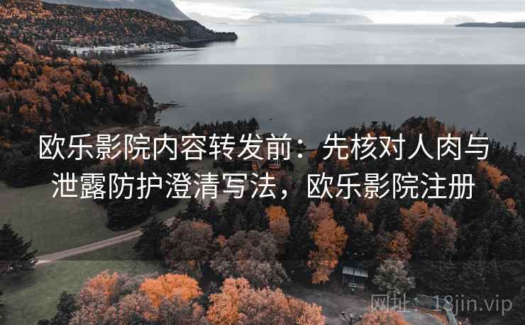 欧乐影院内容转发前:先核对人肉与泄露防护澄清写法,欧乐影院注册 欧乐影院内容转发前:先核对人肉与泄露防护澄清写法,欧乐影院注册