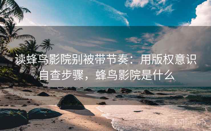 读蜂鸟影院别被带节奏：用版权意识自查步骤，蜂鸟影院是什么