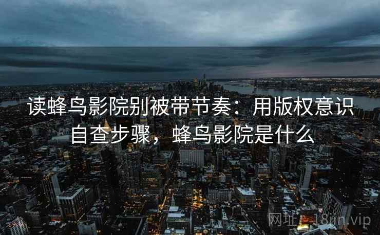 读蜂鸟影院别被带节奏：用版权意识自查步骤，蜂鸟影院是什么
